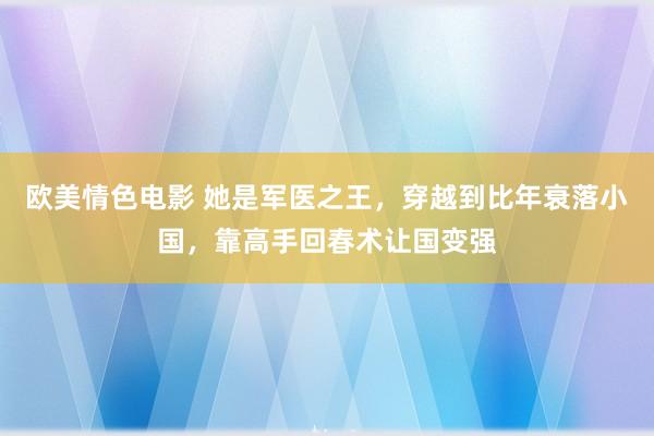 欧美情色电影 她是军医之王，穿越到比年衰落小国，靠高手回春术让国变强