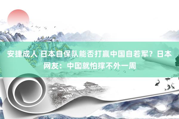 安捷成人 日本自保队能否打赢中国自若军？日本网友：中国就怕撑不外一周