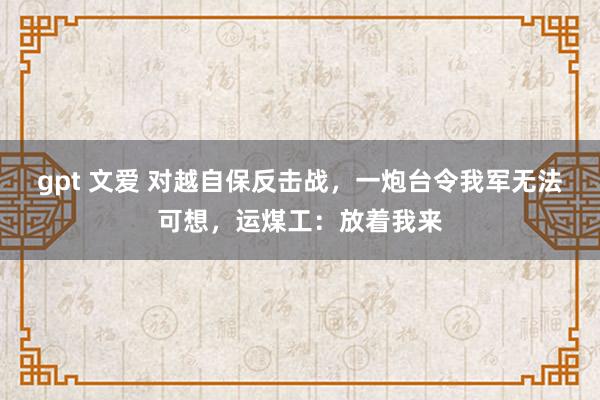 gpt 文爱 对越自保反击战，一炮台令我军无法可想，运煤工：放着我来