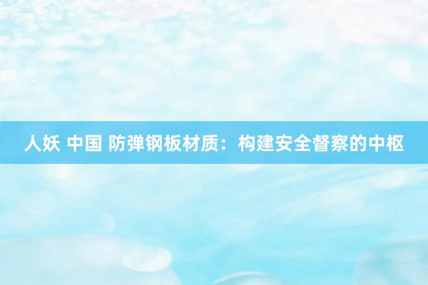 人妖 中国 防弹钢板材质：构建安全督察的中枢