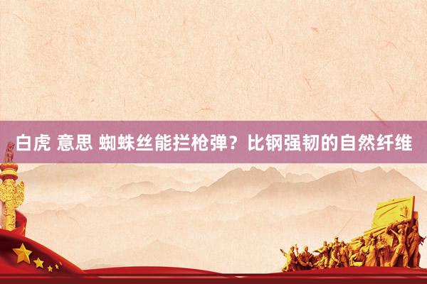 白虎 意思 蜘蛛丝能拦枪弹？比钢强韧的自然纤维