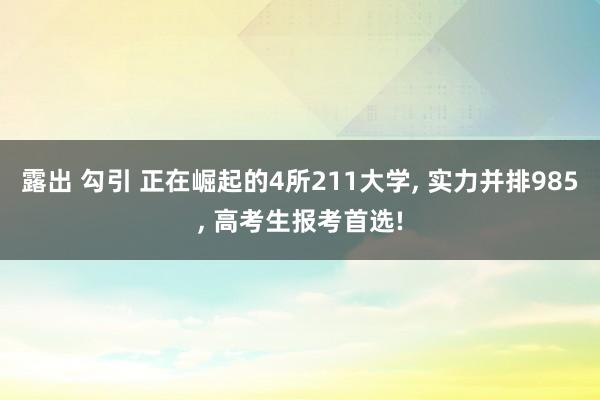 露出 勾引 正在崛起的4所211大学, 实力并排985, 高考生报考首选!