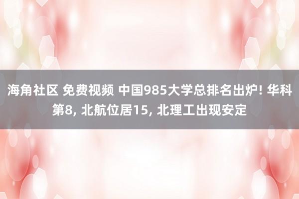 海角社区 免费视频 中国985大学总排名出炉! 华科第8, 北航位居15, 北理工出现安定