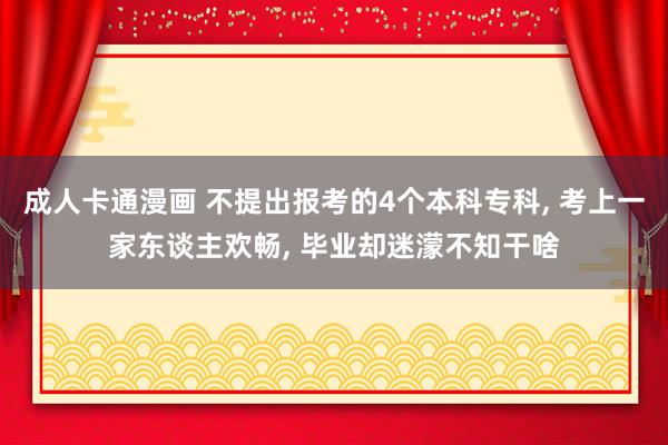 成人卡通漫画 不提出报考的4个本科专科, 考上一家东谈主欢畅, 毕业却迷濛不知干啥