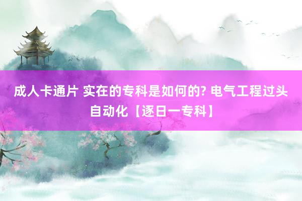 成人卡通片 实在的专科是如何的? 电气工程过头自动化【逐日一专科】