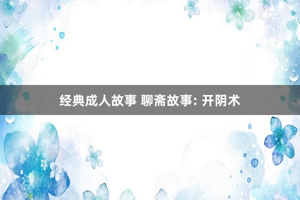 经典成人故事 聊斋故事: 开阴术