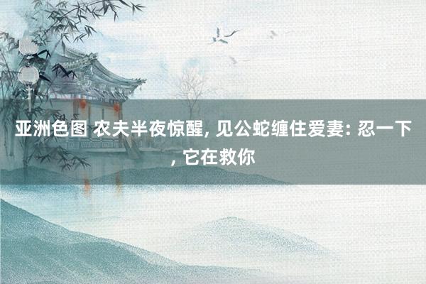 亚洲色图 农夫半夜惊醒, 见公蛇缠住爱妻: 忍一下, 它在救你