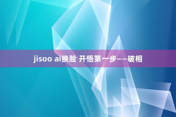 jisoo ai换脸 开悟第一步——破相