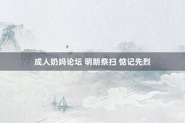 成人奶妈论坛 明朗祭扫 惦记先烈