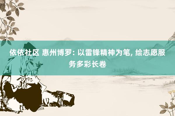 依依社区 惠州博罗: 以雷锋精神为笔, 绘志愿服务多彩长卷