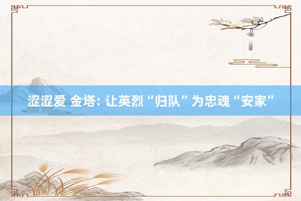 涩涩爱 金塔: 让英烈“归队”为忠魂“安家”