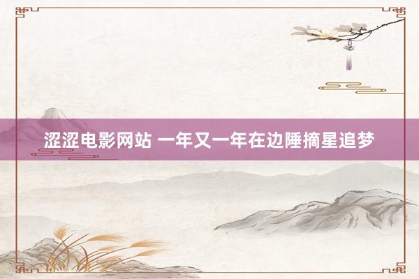 涩涩电影网站 一年又一年在边陲摘星追梦