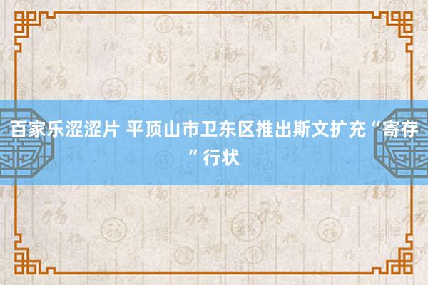 百家乐涩涩片 平顶山市卫东区推出斯文扩充“寄存”行状
