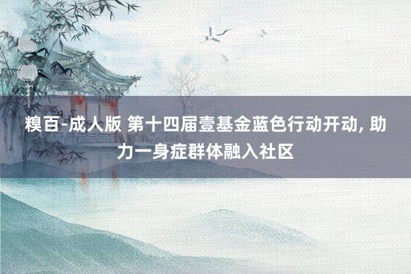 糗百-成人版 第十四届壹基金蓝色行动开动, 助力一身症群体融入社区