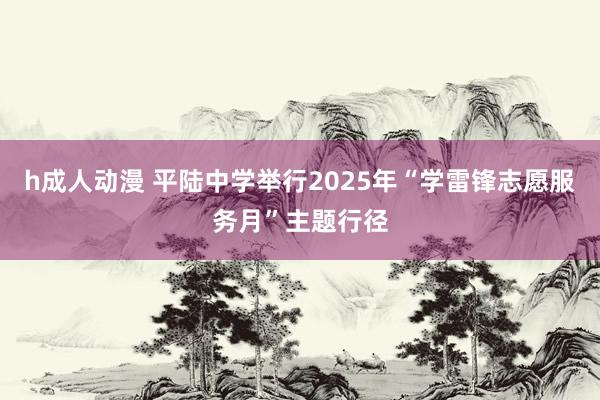 h成人动漫 平陆中学举行2025年“学雷锋志愿服务月”主题行径