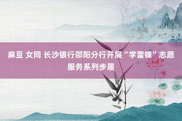 麻豆 女同 长沙银行邵阳分行开展“学雷锋”志愿服务系列步履