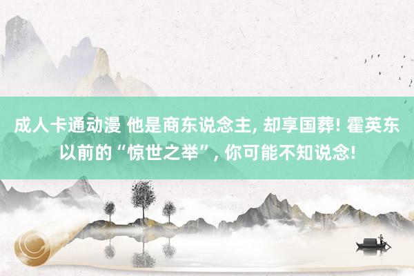 成人卡通动漫 他是商东说念主, 却享国葬! 霍英东以前的“惊世之举”, 你可能不知说念!