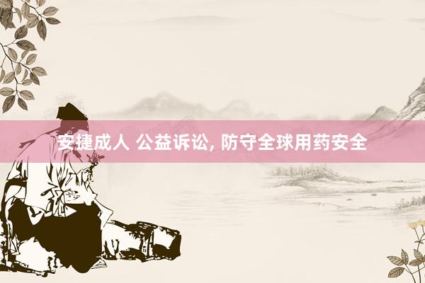 安捷成人 公益诉讼, 防守全球用药安全