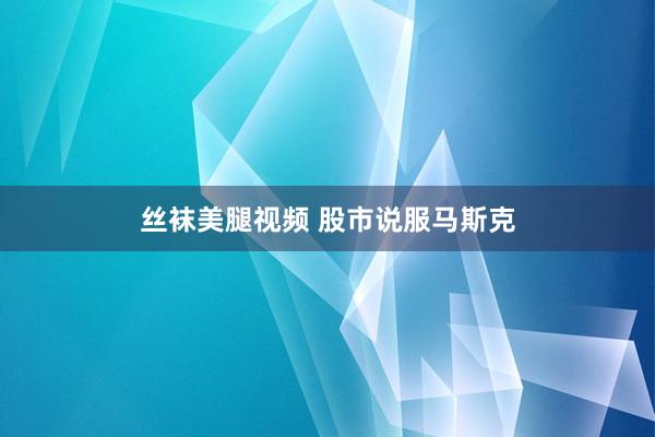 丝袜美腿视频 股市说服马斯克