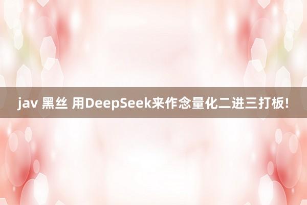 jav 黑丝 用DeepSeek来作念量化二进三打板!