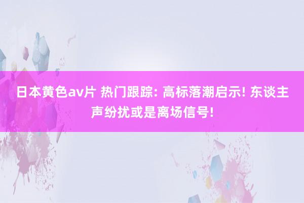 日本黄色av片 热门跟踪: 高标落潮启示! 东谈主声纷扰或是离场信号!