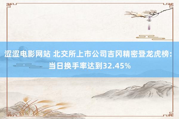 涩涩电影网站 北交所上市公司吉冈精密登龙虎榜: 当日换手率达到32.45%