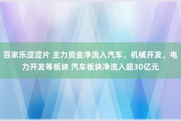 百家乐涩涩片 主力资金净流入汽车、机械开发、电力开发等板块 汽车板块净流入超30亿元