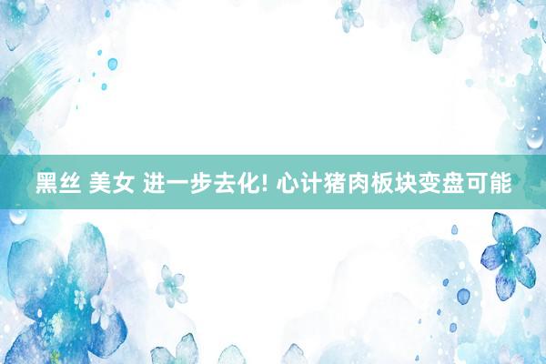 黑丝 美女 进一步去化! 心计猪肉板块变盘可能