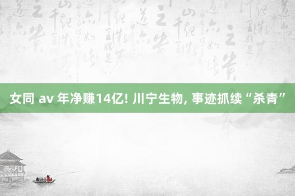 女同 av 年净赚14亿! 川宁生物, 事迹抓续“杀青”