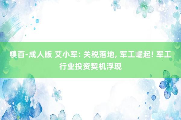 糗百-成人版 艾小军: 关税落地, 军工崛起! 军工行业投资契机浮现