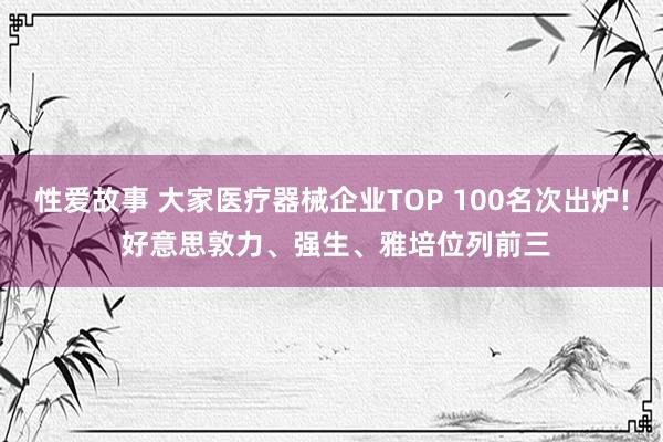 性爱故事 大家医疗器械企业TOP 100名次出炉! 好意思敦力、强生、雅培位列前三