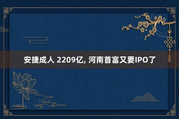 安捷成人 2209亿, 河南首富又要IPO了