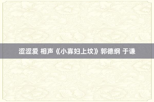 涩涩爱 相声《小寡妇上坟》郭德纲 于谦