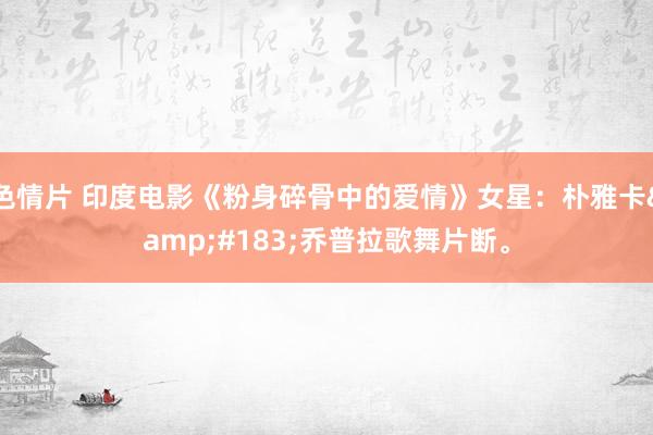 色情片 印度电影《粉身碎骨中的爱情》女星：朴雅卡&#183;乔普拉歌舞片断。