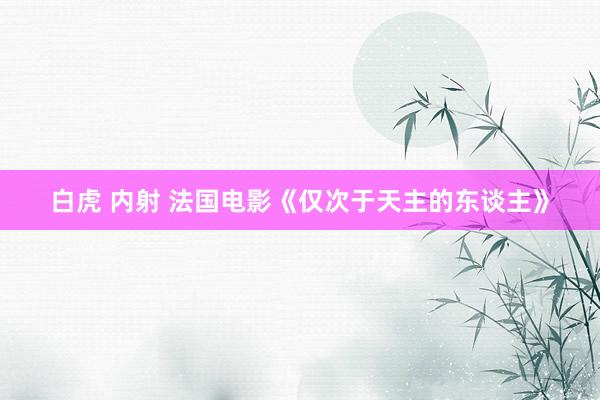 白虎 内射 法国电影《仅次于天主的东谈主》