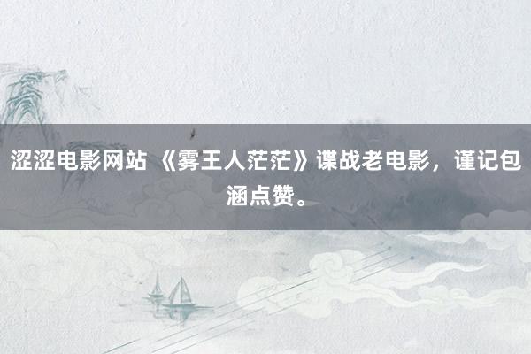 涩涩电影网站 《雾王人茫茫》谍战老电影，谨记包涵点赞。