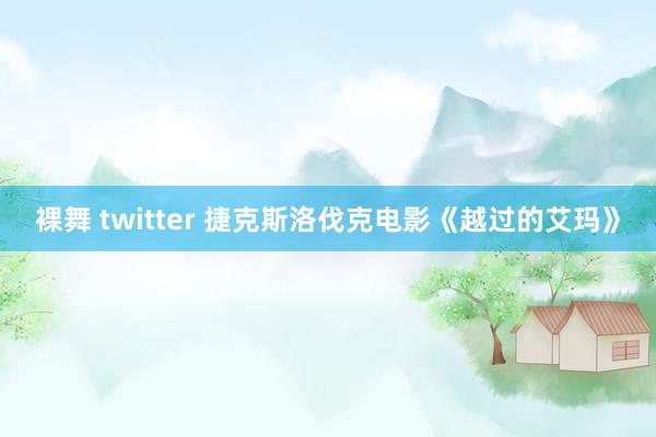 裸舞 twitter 捷克斯洛伐克电影《越过的艾玛》