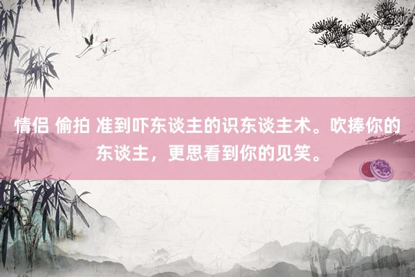 情侣 偷拍 准到吓东谈主的识东谈主术。吹捧你的东谈主，更思看到你的见笑。