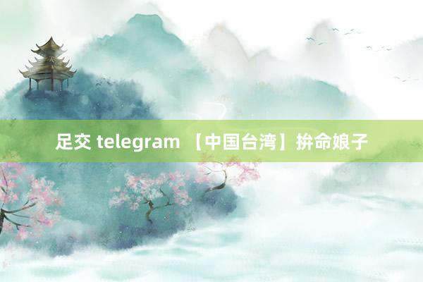 足交 telegram 【中国台湾】拚命娘子