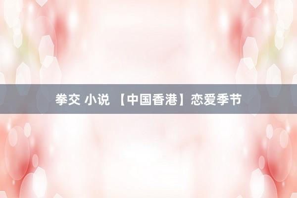拳交 小说 【中国香港】恋爱季节