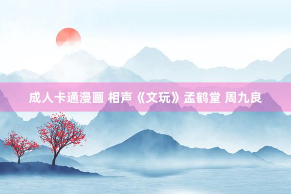 成人卡通漫画 相声《文玩》孟鹤堂 周九良