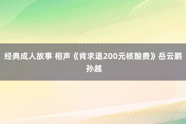 经典成人故事 相声《肯求退200元核酸费》岳云鹏 孙越