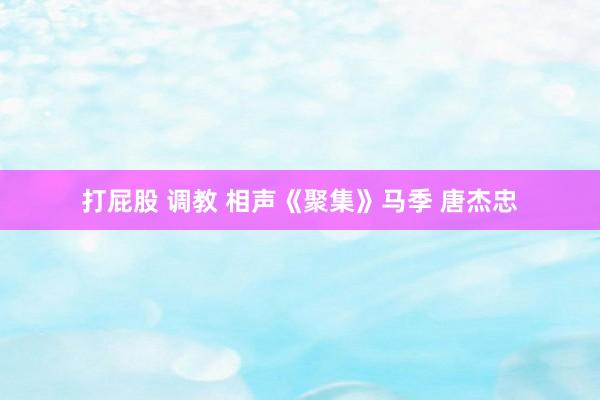 打屁股 调教 相声《聚集》马季 唐杰忠
