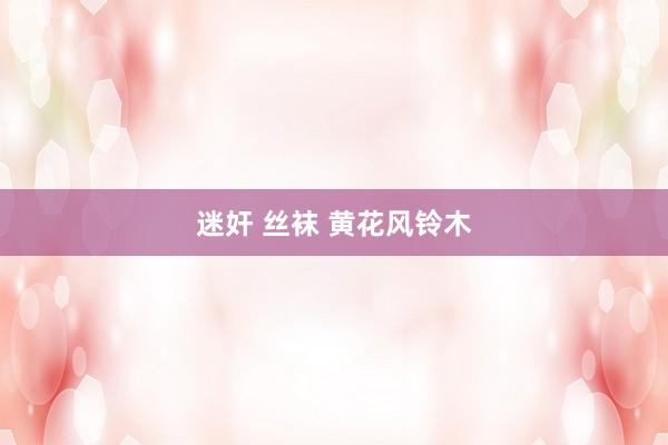 迷奸 丝袜 黄花风铃木