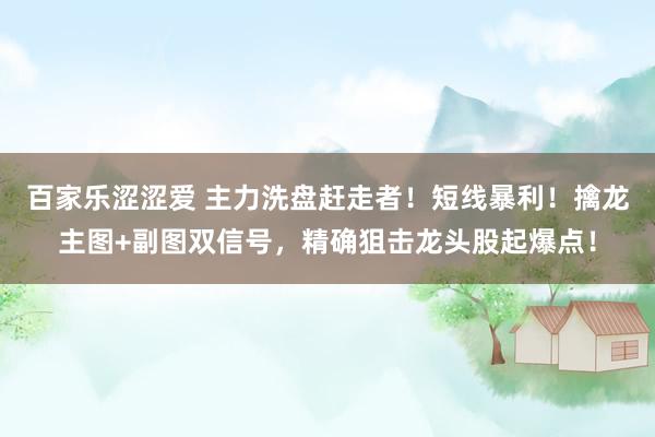 百家乐涩涩爱 主力洗盘赶走者！短线暴利！擒龙主图+副图双信号，精确狙击龙头股起爆点！