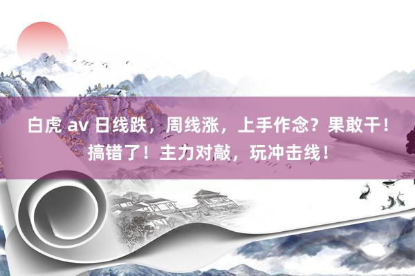 白虎 av 日线跌，周线涨，上手作念？果敢干！搞错了！主力对敲，玩冲击线！