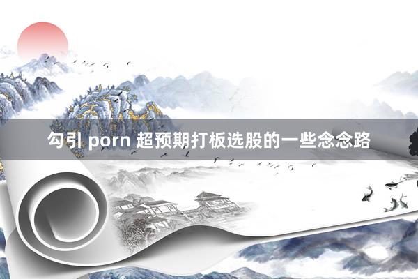 勾引 porn 超预期打板选股的一些念念路