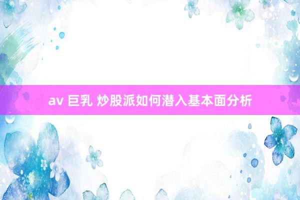 av 巨乳 炒股派如何潜入基本面分析