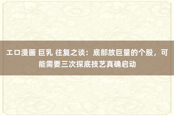 エロ漫画 巨乳 往复之谈：底部放巨量的个股，可能需要三次探底技艺真确启动