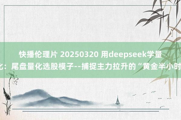 快播伦理片 20250320 用deepseek学量化：尾盘量化选股模子--捕捉主力拉升的“黄金半小时”